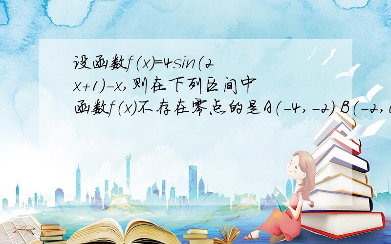 设函数f（x）=4sin（2x+1）-x,则在下列区间中函数f（x）不存在零点的是A（-4,-2） B（-2,0） C（0,2） D（2,4）我找到的解析：转化函数图像的交点问题,数形结合可知答案选A,本题主要考察了三角