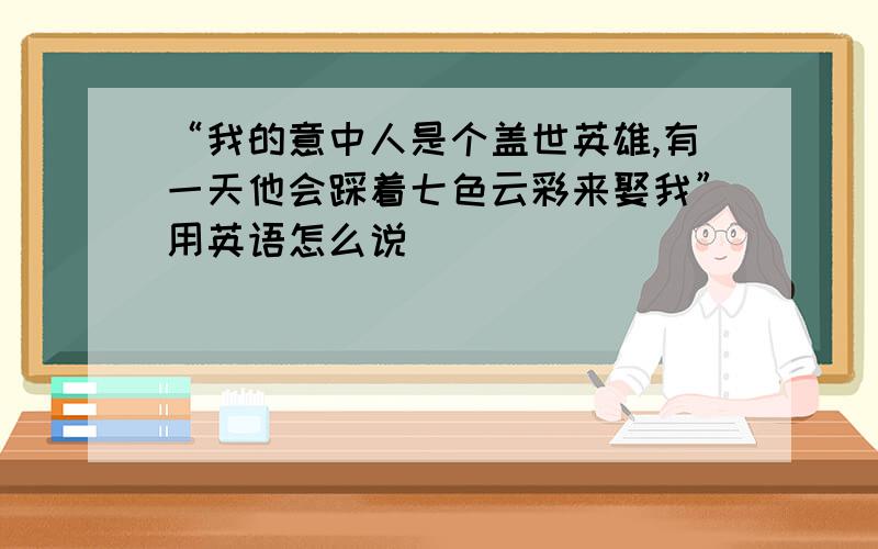 “我的意中人是个盖世英雄,有一天他会踩着七色云彩来娶我”用英语怎么说