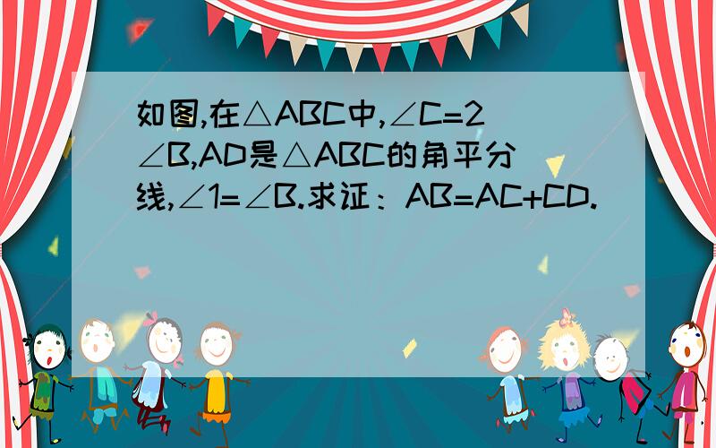 如图,在△ABC中,∠C=2∠B,AD是△ABC的角平分线,∠1=∠B.求证：AB=AC+CD.