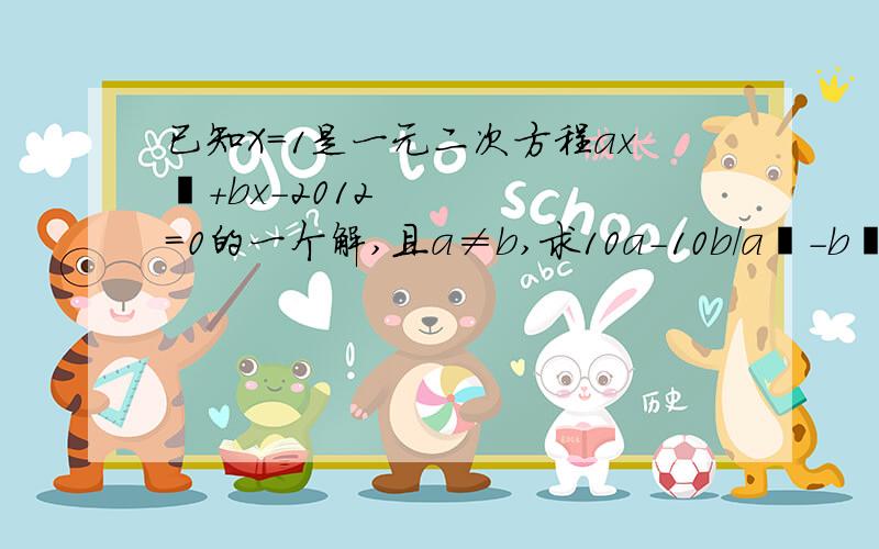 已知X=1是一元二次方程ax²＋bx－2012=0的一个解,且a≠b,求10a-10b／a²－b²的值