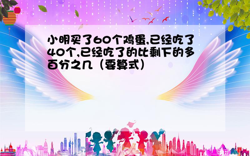 小明买了60个鸡蛋,已经吃了40个,已经吃了的比剩下的多百分之几（要算式）