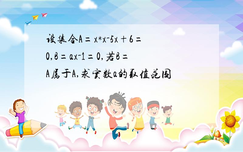 设集合A=x*x-5x+6=0,B=ax-1=0,若B=A属于A,求实数a的取值范围