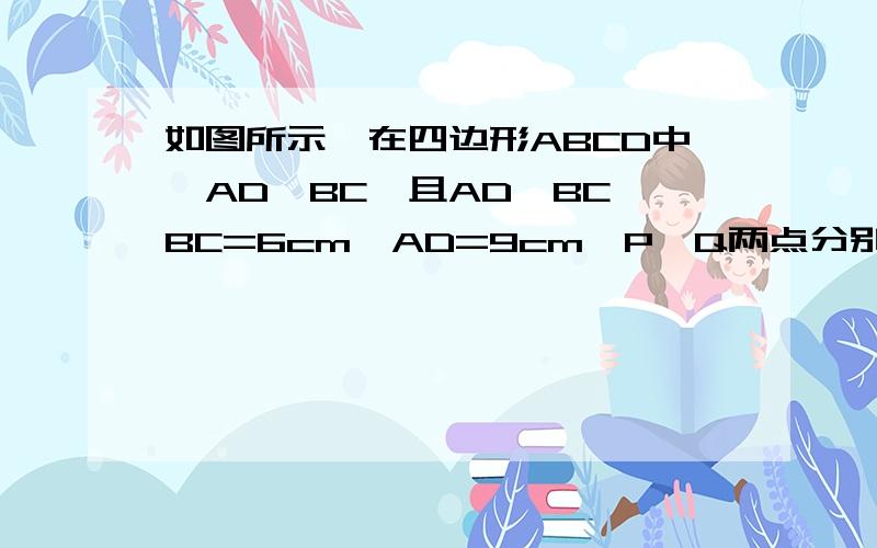 如图所示,在四边形ABCD中,AD‖BC,且AD>BC,BC=6cm,AD=9cm,P、Q两点分别从A、C同时出发,P以1cm/s的速度由A向D运动,Q以2m/s的速度由C向B运动.问：几秒钟时直线PQ将四边形截出一个平行四边形?（有两种可