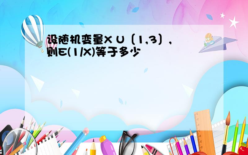 设随机变量X U〔1,3〕,则E(1/X)等于多少