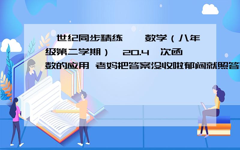 《世纪同步精练——数学（八年级第二学期）》20.4一次函数的应用 老妈把答案没收啦郁闷就照答案上的写就好表想糊弄我哦