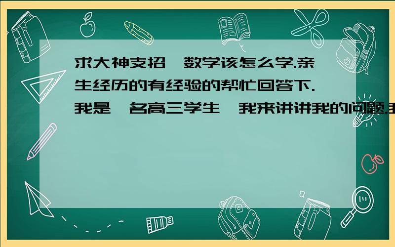 求大神支招,数学该怎么学.亲生经历的有经验的帮忙回答下.我是一名高三学生,我来讲讲我的问题.我写数学的填空题和选择题很慢,每道选择题平均要5分钟,选择题填空题一共要花70分钟左右,