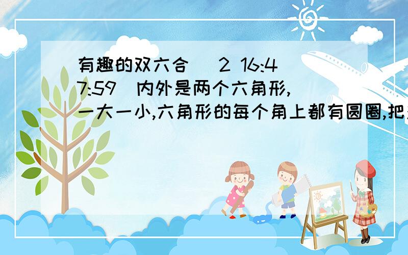 有趣的双六合 (2 16:47:59)内外是两个六角形,一大一小,六角形的每个角上都有圆圈,把对角的四个圆圈用直线连起来,现在要在十二个圆圈上填上1到12填好后使每条直线上或相邻的四个数的和是26