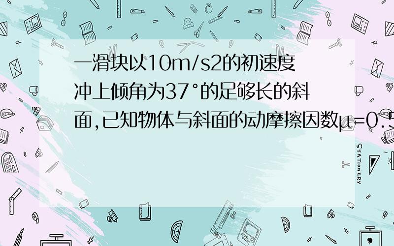 一滑块以10m/s2的初速度冲上倾角为37°的足够长的斜面,已知物体与斜面的动摩擦因数μ=0.5,求(1)物体沿斜面上滑的最大位移是多少?(2)物体返回原处时速度为多少?g=10m/s2