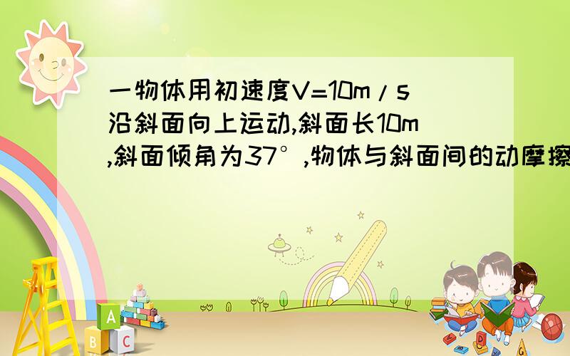 一物体用初速度V=10m/s沿斜面向上运动,斜面长10m,斜面倾角为37°,物体与斜面间的动摩擦因数为0.5,则经2s内物体的位移是多少?