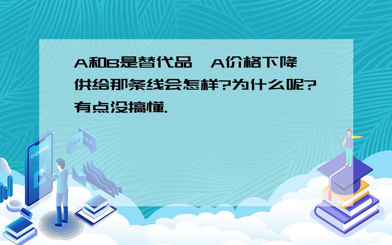 A和B是替代品,A价格下降,供给那条线会怎样?为什么呢?有点没搞懂.