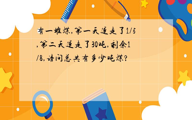 有一堆煤,第一天运走了1/5,第二天运走了30吨,剩余1/8,请问总共有多少吨煤?