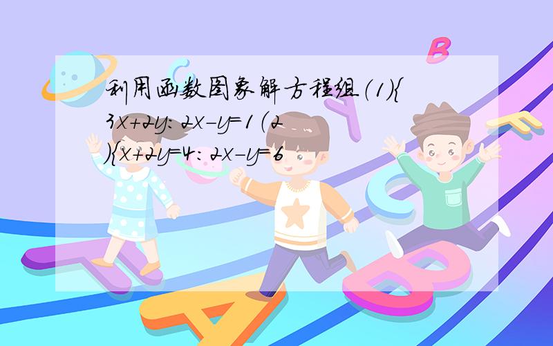 利用函数图象解方程组（1）｛3x+2y：2x-y=1（2）｛x+2y=4：2x-y=6