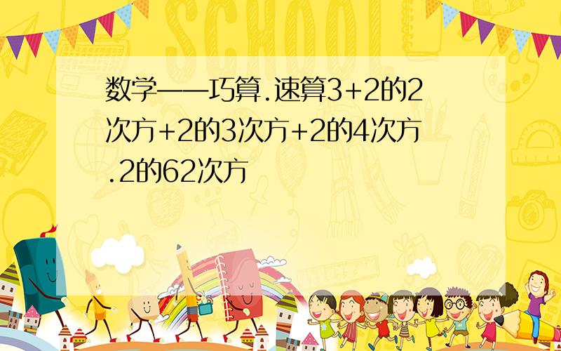 数学——巧算.速算3+2的2次方+2的3次方+2的4次方.2的62次方