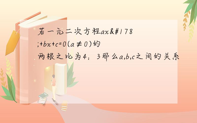 若一元二次方程ax²+bx+c=0(a≠0)的两根之比为4：3那么a,b,c之间的关系