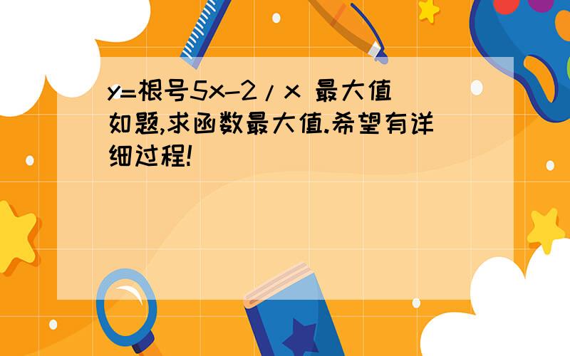 y=根号5x-2/x 最大值如题,求函数最大值.希望有详细过程!