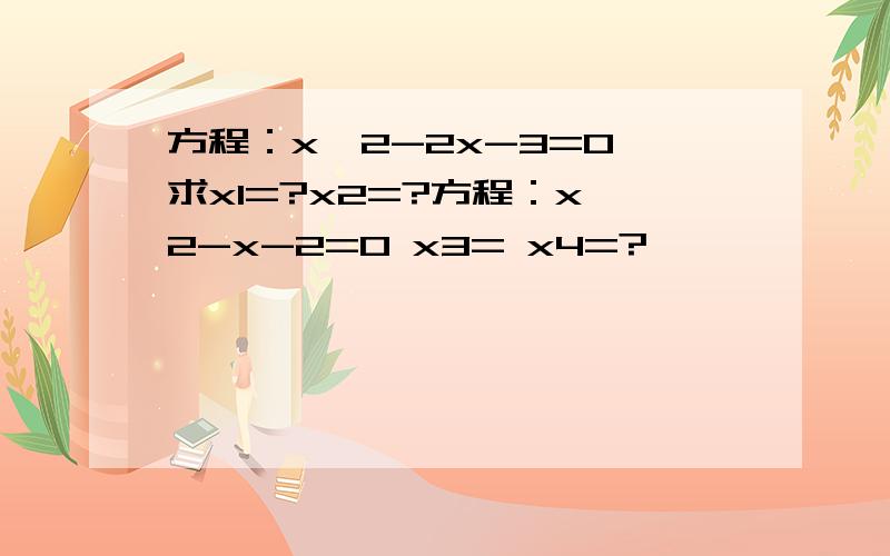 方程：x^2-2x-3=0 求x1=?x2=?方程：x^2-x-2=0 x3= x4=?