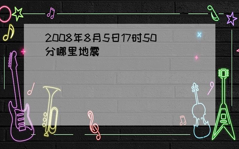 2008年8月5日17时50分哪里地震