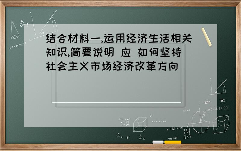 结合材料一,运用经济生活相关知识,简要说明 应 如何坚持社会主义市场经济改革方向