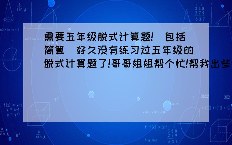 需要五年级脱式计算题!(包括简算)好久没有练习过五年级的脱式计算题了!哥哥姐姐帮个忙!帮我出些五年级的脱式计算题吧!包括简算噢!1