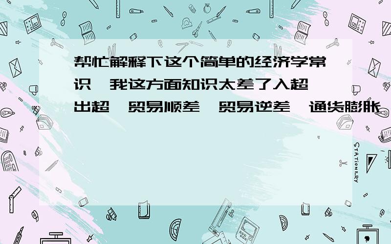 帮忙解释下这个简单的经济学常识,我这方面知识太差了入超,出超,贸易顺差,贸易逆差,通货膨胀,通货紧缩,人民币升值,人民币贬值,        这8个词语之间的联系,以及谁导致谁,谁促进谁等.