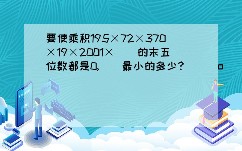 要使乘积195×72×370×19×2001×（）的末五位数都是0,（）最小的多少?\(^o^)/~