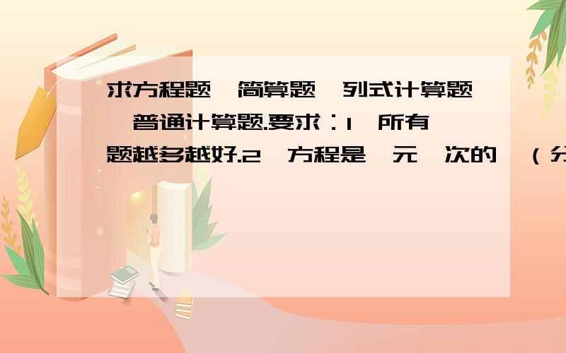 求方程题、简算题、列式计算题、普通计算题.要求：1、所有题越多越好.2、方程是一元一次的,（分数、百分数都可）3、列式计算不要太难,也不要太简单.（我是六年级的）4、普通计算题就