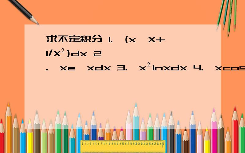 求不定积分 1.∫(x√X+1/X²)dx 2.∫xe^xdx 3.∫x²1nxdx 4.∫xcos x/2dx