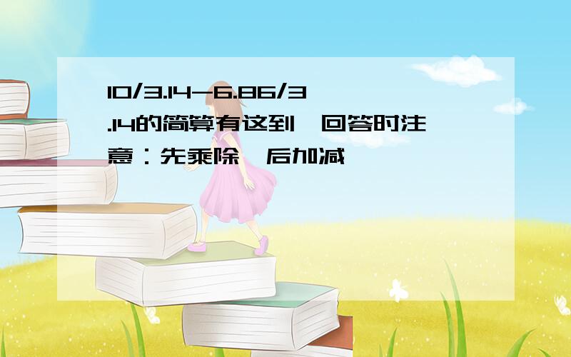 10/3.14-6.86/3.14的简算有这到,回答时注意：先乘除,后加减