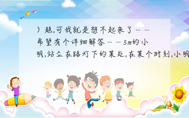 ）题,可我就是想不起来了……希望有个详细解答……5m的小明,站立在路灯下的某处,在某个时刻,小明的影子长1.5m,若塔里1m/s的速度沿平直路面离路灯而去,2s后影长为2m,则路灯离平直路面多少