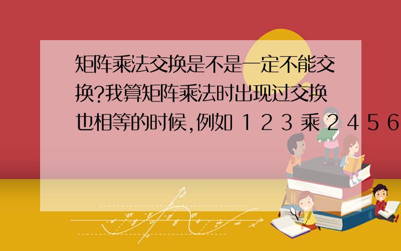 矩阵乘法交换是不是一定不能交换?我算矩阵乘法时出现过交换也相等的时候,例如 1 2 3 乘 2 4 5 6 3 4无论怎样交换,等于20 47啊