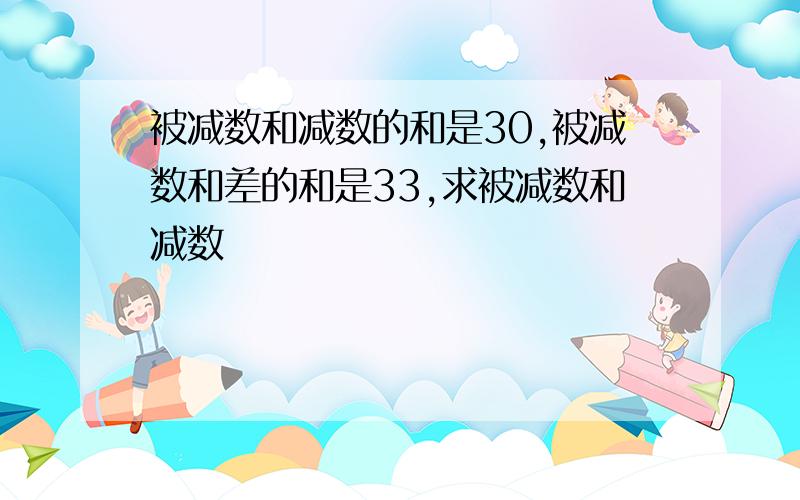 被减数和减数的和是30,被减数和差的和是33,求被减数和减数