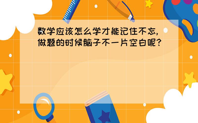 数学应该怎么学才能记住不忘,做题的时候脑子不一片空白呢?