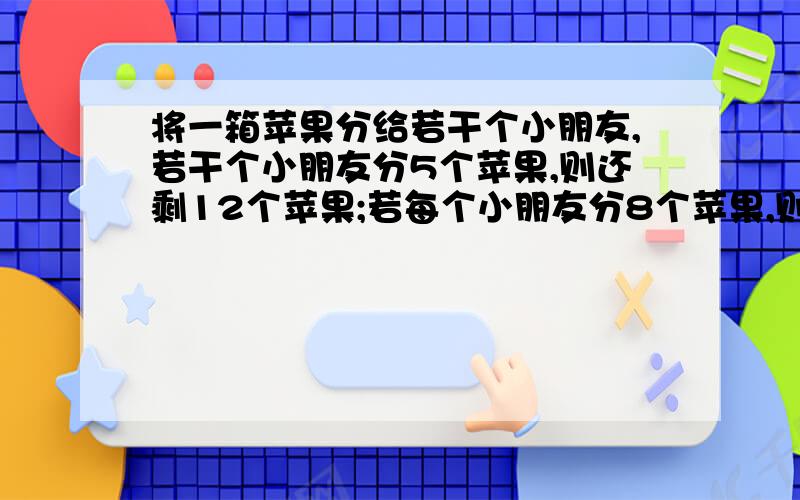 将一箱苹果分给若干个小朋友,若干个小朋友分5个苹果,则还剩12个苹果;若每个小朋友分8个苹果,则有一个小朋友分不到8个苹果.求这一箱苹果的个数与小朋友的人数.题没错