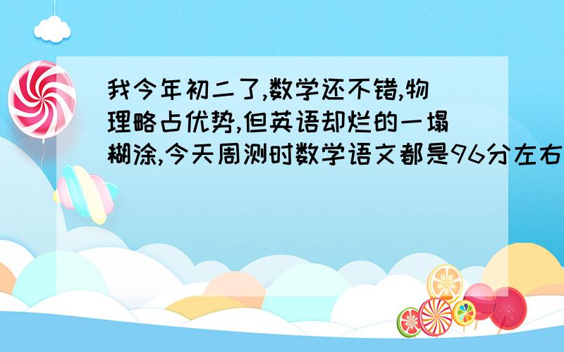 我今年初二了,数学还不错,物理略占优势,但英语却烂的一塌糊涂,今天周测时数学语文都是96分左右,英语却只考了78!我已经绝望了,看阅读像看天书,选择题只能靠第六感.求各位大神学霸教教我