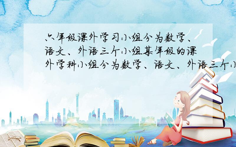 六年级课外学习小组分为数学、语文、外语三个小组某年级的课外学科小组分为数学、语文、外语三个小组,参加数学小组的有23人,参加语文的有27人,参加外语小组的有18人；同时参加数学、