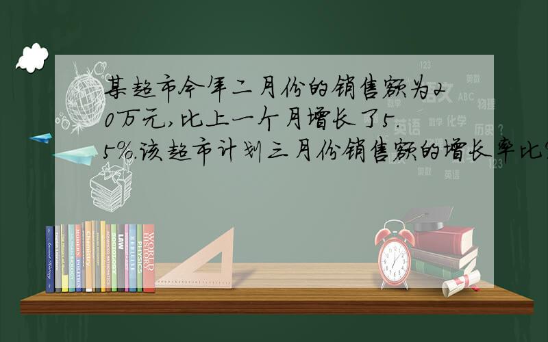 某超市今年二月份的销售额为20万元,比上一个月增长了5.5%.该超市计划三月份销售额的增长率比%某超市今年二月份的销售额为20万元,比上一个月增长了5.5%.该超市计划三月份销售额的增长率