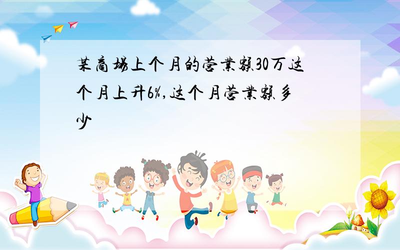 某商场上个月的营业额30万这个月上升6%,这个月营业额多少