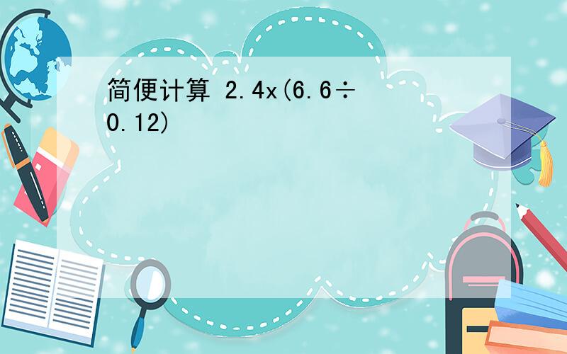 简便计算 2.4x(6.6÷0.12)