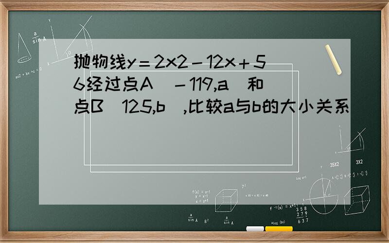 抛物线y＝2x2－12x＋56经过点A（－119,a）和点B（125,b）,比较a与b的大小关系．