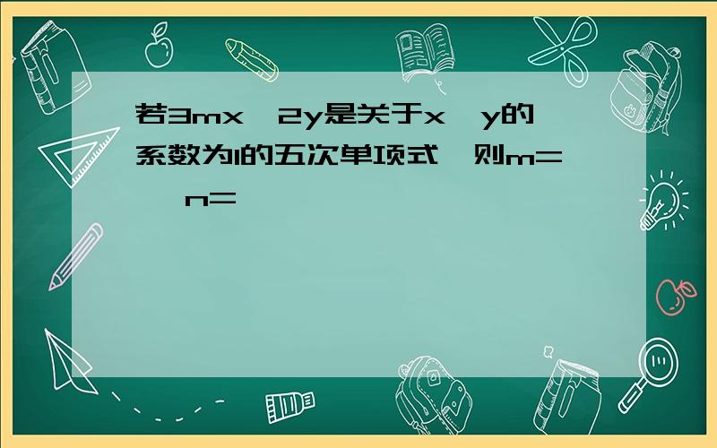 若3mx^2y是关于x,y的系数为1的五次单项式,则m= ,n=