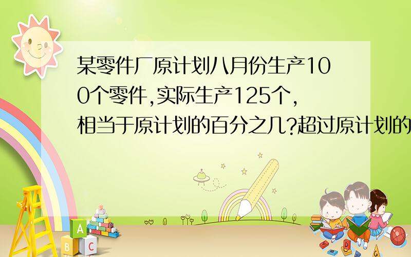 某零件厂原计划八月份生产100个零件,实际生产125个,相当于原计划的百分之几?超过原计划的百分之几?但不一定要算式和答案的