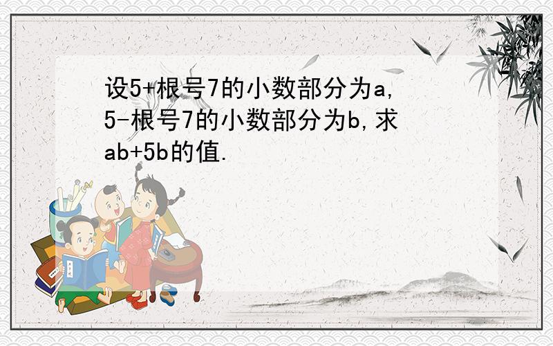 设5+根号7的小数部分为a,5-根号7的小数部分为b,求ab+5b的值.