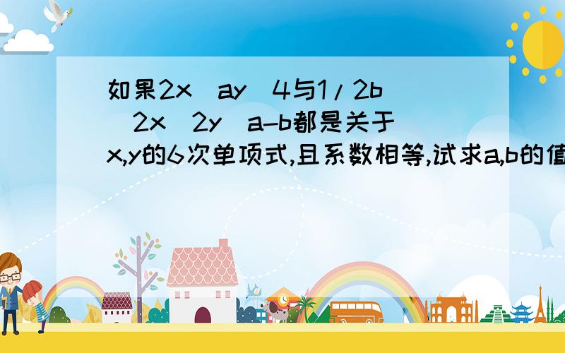 如果2x^ay^4与1/2b^2x^2y^a-b都是关于x,y的6次单项式,且系数相等,试求a,b的值