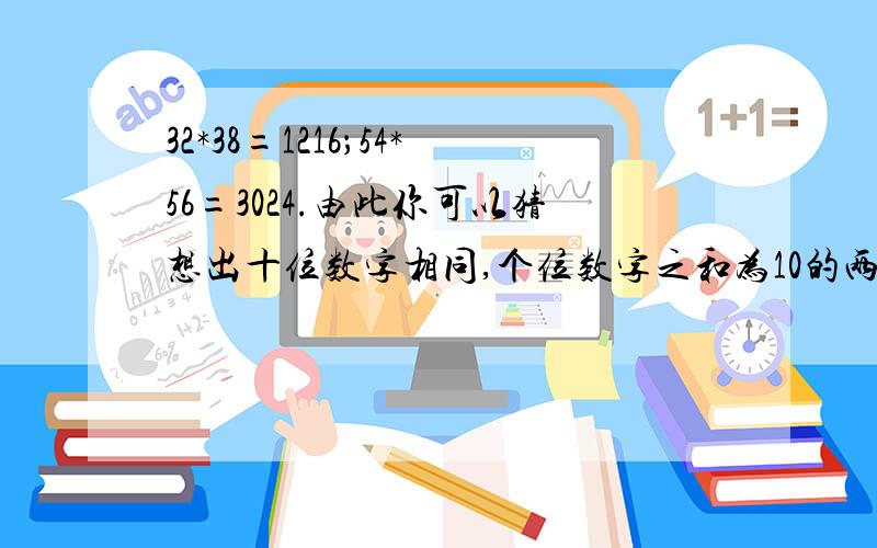 32*38=1216；54*56=3024.由此你可以猜想出十位数字相同,个位数字之和为10的两个两位数的积有何规律?