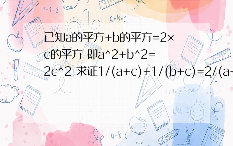 已知a的平方+b的平方=2×c的平方 即a^2+b^2=2c^2 求证1/(a+c)+1/(b+c)=2/(a+b)