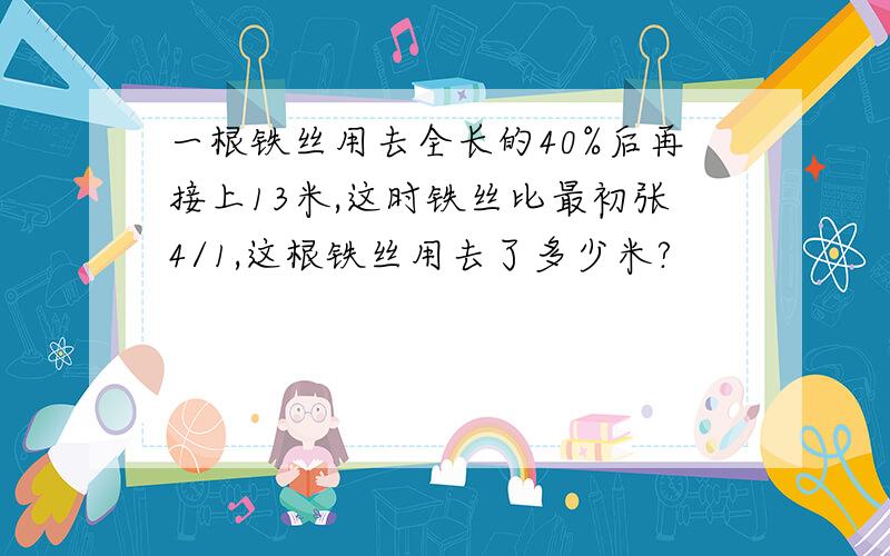 一根铁丝用去全长的40%后再接上13米,这时铁丝比最初张4/1,这根铁丝用去了多少米?