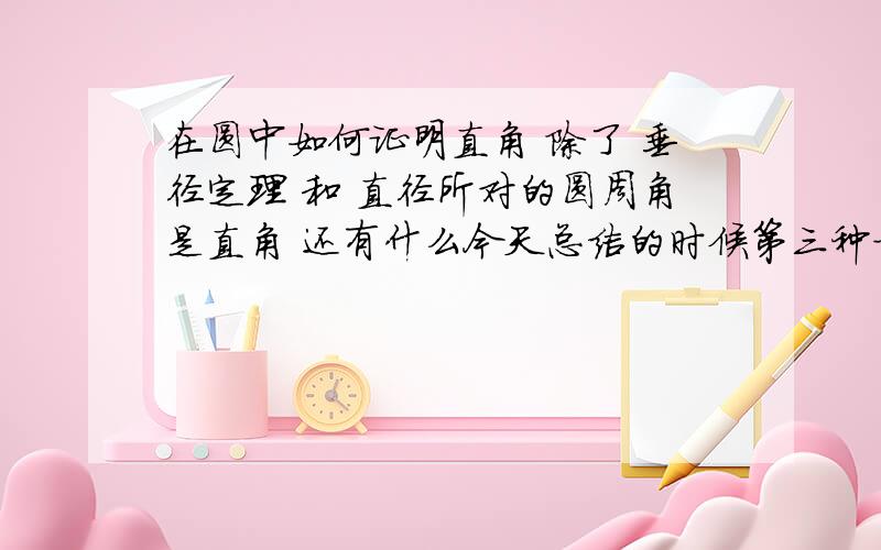 在圆中如何证明直角 除了 垂径定理 和 直径所对的圆周角是直角 还有什么今天总结的时候第三种方法在脑海里一闪而过 然后.它就再也没有出现过