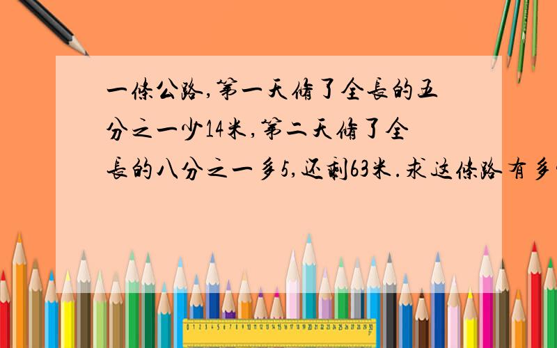 一条公路,第一天修了全长的五分之一少14米,第二天修了全长的八分之一多5,还剩63米.求这条路有多少米?