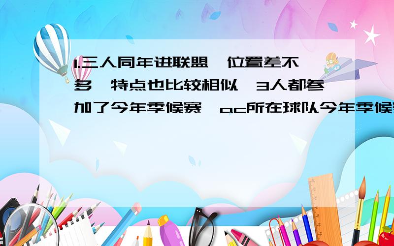 1.三人同年进联盟,位置差不多,特点也比较相似,3人都参加了今年季候赛,ac所在球队今年季候赛对上了2.a辅佐过3位当红明星,c也辅佐过这3位明星3.a现效力的球队,b也曾经效力过4.b现在的球队有