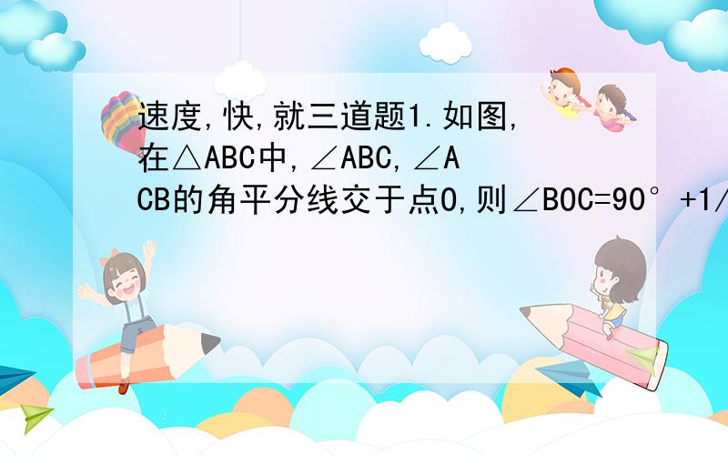 速度,快,就三道题1.如图,在△ABC中,∠ABC,∠ACB的角平分线交于点O,则∠BOC=90°+1/2∠A2.如图在△ABC中,∠ABC,∠ACB的三等分线交于O1,O2,则证明∠BO1C=2/3*180°+1/3∠A,∠BOC=?  （写过程详细的）3.根据以上